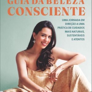 Guia da Beleza Consciente: uma Jornada em Direção a uma Prática de Cuidados Mais Naturais, Sustentáveis e Atentos
